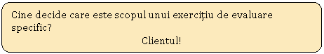 Rounded Rectangle: Cine decide care este scopul unui exercitiu de evaluare specific?
Clientul!

