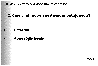 Text Box: Capitolul I: Democratie si participare cetateneasca


3. Cine sunt factorii participarii cetatenesti?


. Cetatenii

. Autoritatile locale





Slide 7
