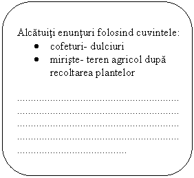 Rounded Rectangle: Alcatuiti enunturi folosind cuvintele:
.	cofeturi- dulciuri
.	miriste- teren agricol dupa recoltarea plantelor


