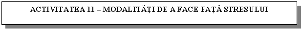 Text Box: ACTIVITATEA 11 - MODALITATI DE A FACE FATA STRESULUI