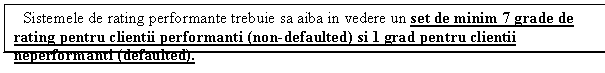 Text Box: Sistemele de rating performante trebuie sa aiba in vedere un set de minim 7 grade de rating pentru clientii performanti (non-defaulted) si 1 grad pentru clientii neperformanti (defaulted).