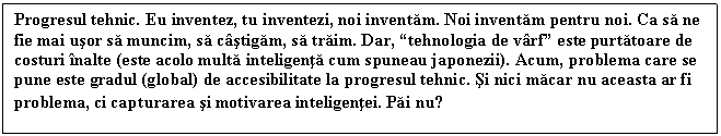 Text Box: Progresul tehnic. Eu inventez, tu inventezi, noi inventam. Noi inventam pentru noi. Ca sa ne fie mai usor sa muncim, sa castigam, sa traim. Dar, 