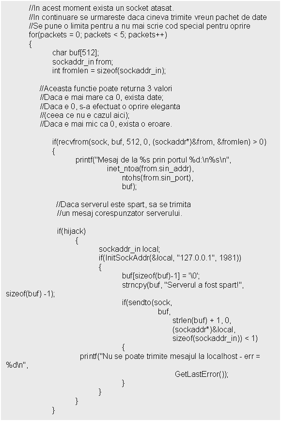 Text Box: //In acest moment exista un socket atasat. 
 //In continuare se urmareste daca cineva trimite vreun pachet de date
 //Se pune o limita pentru a nu mai scrie cod special pentru oprire
 for(packets = 0; packets < 5; packets++)
 
 }
 }
 }
