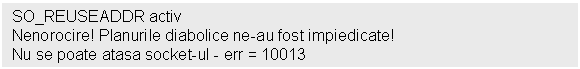 Text Box: SO_REUSEADDR activ
Nenorocire! Planurile diabolice ne-au fost impiedicate!
Nu se poate atasa socket-ul - err = 10013
