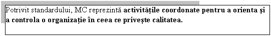 Text Box: Potrivit standardului, MC reprezinta activitatile coordonate pentru a orienta si a controla o organizatie in ceea ce priveste calitatea.