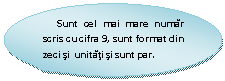 Oval Callout:       Sunt cel mai mare numar scris cu cifra 9, sunt format din zeci si  unitati si sunt par.